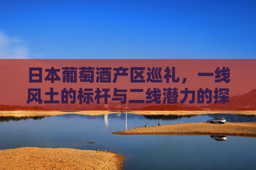 日本葡萄酒产区巡礼,一线风土的标杆与二线潜力的探索 日本葡萄酒产区巡礼,一线风土的标杆与二线潜力的探索