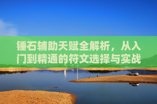 锤石辅助天赋全解析,从入门到精通的符文选择与实战应用,锤石辅助天赋全解析,入门到精通的符文实战指南 锤石辅助天赋全解析,从入门到精通的符文选择与实战应用,锤石辅助天赋全解析,入门到精通的符文实战指南