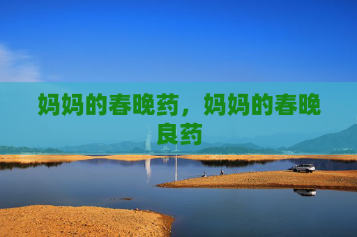妈妈的春晚药,妈妈的春晚良药 妈妈的春晚药,妈妈的春晚良药