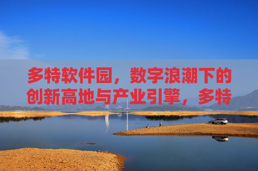 多特软件园,数字浪潮下的创新高地与产业引擎,多特软件园,数字浪潮下的创新高地与产业引擎 多特软件园,数字浪潮下的创新高地与产业引擎,多特软件园,数字浪潮下的创新高地与产业引擎
