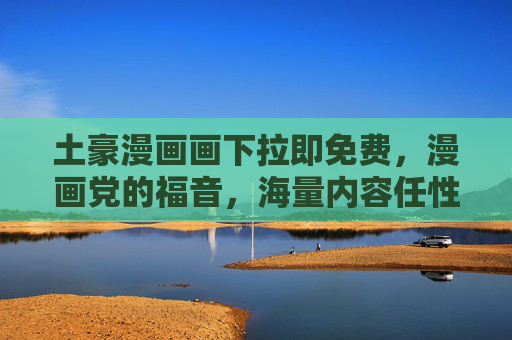土豪漫画画下拉即免费，漫画党的福音，海量内容任性读！土豪漫画下拉免费！海量漫画任性读，漫画党福音