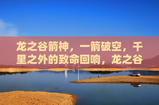龙之谷箭神,一箭破空,千里之外的致命回响,龙之谷箭神,一箭破空,千里致命回响 龙之谷箭神,一箭破空,千里之外的致命回响,龙之谷箭神,一箭破空,千里致命回响