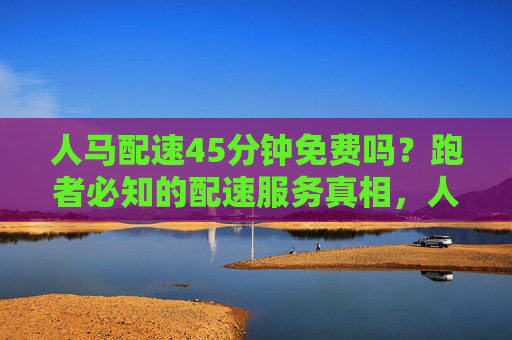 人马配速45分钟免费吗？跑者必知的配速服务真相，人马配速45分钟免费吗？跑者必知的配速服务真相