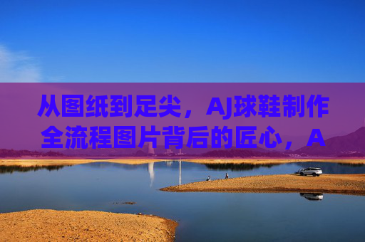 从图纸到足尖,AJ球鞋制作全流程图片背后的匠心,AJ球鞋从图纸到足尖,全流程图片里的匠心 从图纸到足尖,AJ球鞋制作全流程图片背后的匠心,AJ球鞋从图纸到足尖,全流程图片里的匠心