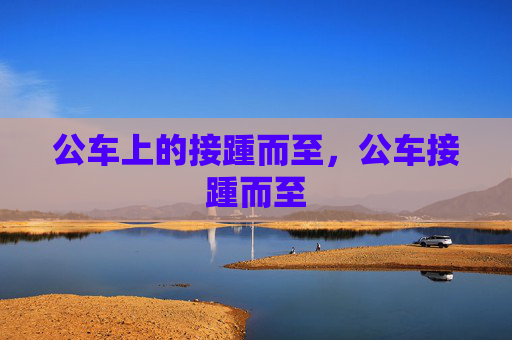 公车上的接踵而至,公车接踵而至 公车上的接踵而至,公车接踵而至