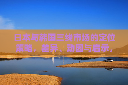 日本与韩国三线市场的定位策略，差异、动因与启示，日本与韩国三线市场定位策略，差异、动因及启示