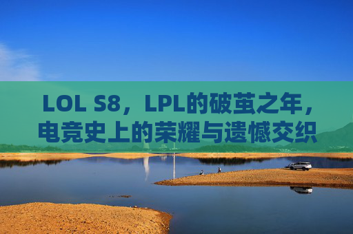 LOL S8,LPL的破茧之年,电竞史上的荣耀与遗憾交织,LOL S8,LPL破茧之年,电竞荣耀与遗憾交织 LOL S8,LPL的破茧之年,电竞史上的荣耀与遗憾交织,LOL S8,LPL破茧之年,电竞荣耀与遗憾交织