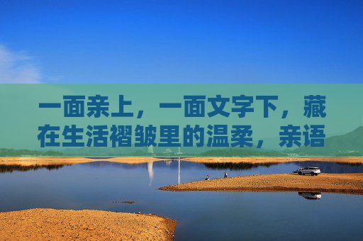 一面亲上,一面文字下,藏在生活褶皱里的温柔,亲语藏褶皱,文心载温柔 一面亲上,一面文字下,藏在生活褶皱里的温柔,亲语藏褶皱,文心载温柔
