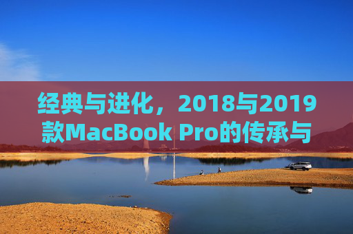 经典与进化,2018与2019款MacBook Pro的传承与突破,传承与突破,2018与2019款MacBook Pro的经典进化 经典与进化,2018与2019款MacBook Pro的传承与突破,传承与突破,2018与2019款MacBook Pro的经典进化