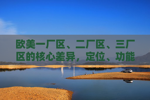 欧美一厂区、二厂区、三厂区的核心差异,定位、功能与分工解析,欧美三厂区核心差异,定位、功能与分工解析 欧美一厂区、二厂区、三厂区的核心差异,定位、功能与分工解析,欧美三厂区核心差异,定位、功能与分工解析