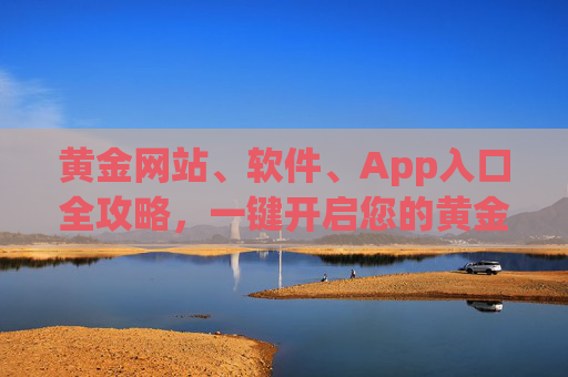 黄金网站、软件、App入口全攻略,一键开启您的黄金资讯与投资之旅,黄金投资入口全攻略,网站、软件、App一键开启 黄金网站、软件、App入口全攻略,一键开启您的黄金资讯与投资之旅,黄金投资入口全攻略,网站、软件、App一键开启