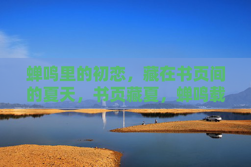 蝉鸣里的初恋,藏在书页间的夏天,书页藏夏,蝉鸣载初恋 蝉鸣里的初恋,藏在书页间的夏天,书页藏夏,蝉鸣载初恋