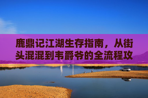 鹿鼎记江湖生存指南,从街头混混到韦爵爷的全流程攻略,从街头混混到韦爵爷,鹿鼎记江湖生存全攻略 鹿鼎记江湖生存指南,从街头混混到韦爵爷的全流程攻略,从街头混混到韦爵爷,鹿鼎记江湖生存全攻略