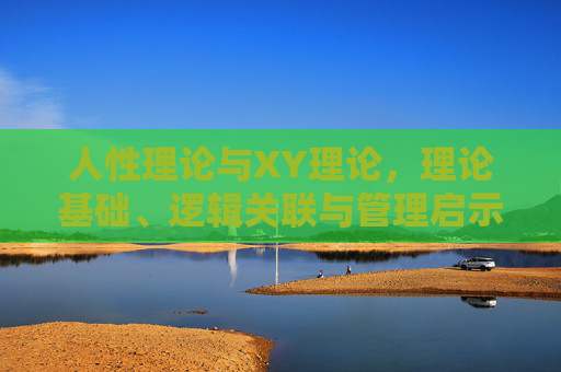 人性理论与XY理论,理论基础、逻辑关联与管理启示,人性理论与XY理论,理论基础、逻辑关联及管理启示 人性理论与XY理论,理论基础、逻辑关联与管理启示,人性理论与XY理论,理论基础、逻辑关联及管理启示