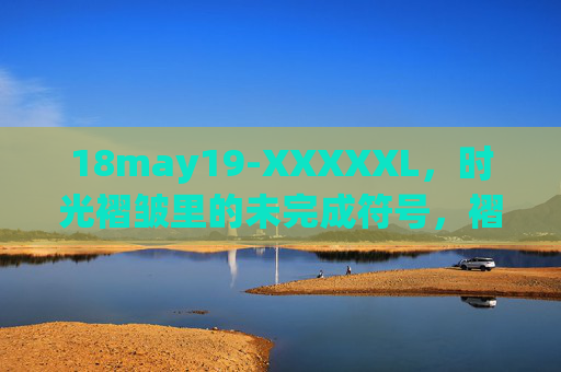 18may19-XXXXXL,时光褶皱里的未完成符号,褶皱时光的未完成符号 18may19-XXXXXL,时光褶皱里的未完成符号,褶皱时光的未完成符号