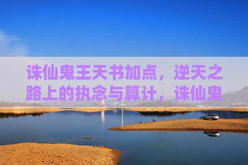 诛仙鬼王天书加点,逆天之路上的执念与算计,诛仙鬼王天书加点,逆天之路的执念与算计 诛仙鬼王天书加点,逆天之路上的执念与算计,诛仙鬼王天书加点,逆天之路的执念与算计
