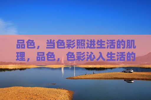 品色,当色彩照进生活的肌理,品色,色彩沁入生活的肌理 品色,当色彩照进生活的肌理,品色,色彩沁入生活的肌理
