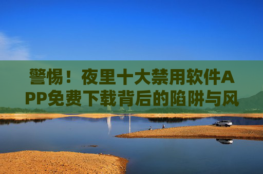警惕!夜里十大禁用软件APP免费下载背后的陷阱与风险,警惕!夜里十大禁用软件APP免费下载的陷阱与风险 警惕!夜里十大禁用软件APP免费下载背后的陷阱与风险,警惕!夜里十大禁用软件APP免费下载的陷阱与风险
