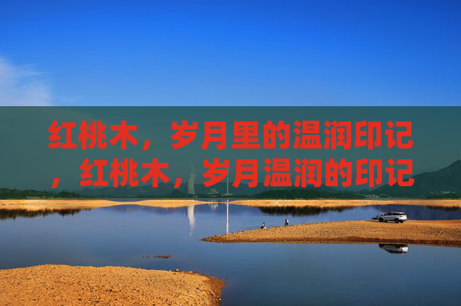 红桃木,岁月里的温润印记,红桃木,岁月温润的印记 红桃木,岁月里的温润印记,红桃木,岁月温润的印记