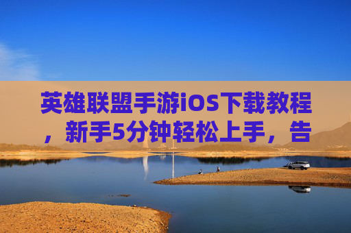 英雄联盟手游iOS下载教程，新手5分钟轻松上手，告别地区限制！英雄联盟手游iOS下载教程，新手5分钟轻松上手，告别地区限制！
