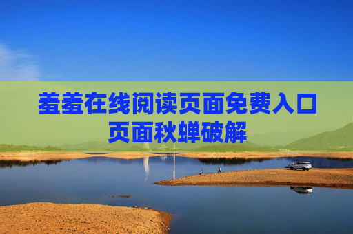 羞羞在线阅读页面免费入口页面秋蝉破解