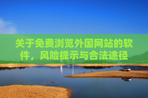 关于免费浏览外国网站的软件,风险提示与合法途径 关于免费浏览外国网站的软件,风险提示与合法途径