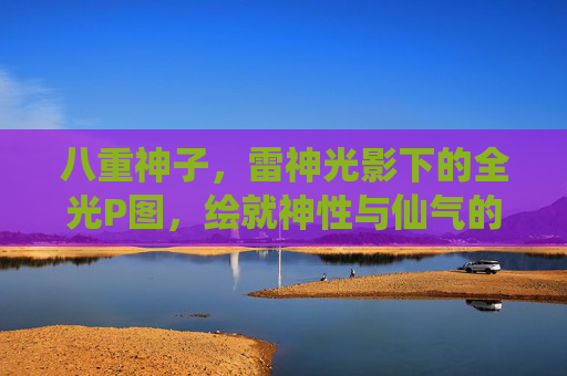 八重神子,雷神光影下的全光P图,绘就神性与仙气的极致画卷,雷神光影全光绘,八重神子神性仙气极致画卷 八重神子,雷神光影下的全光P图,绘就神性与仙气的极致画卷,雷神光影全光绘,八重神子神性仙气极致画卷