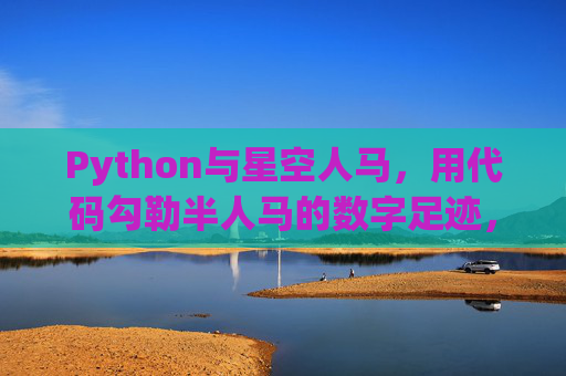 Python与星空人马,用代码勾勒半人马的数字足迹,Python代码勾勒半人马数字星空足迹 Python与星空人马,用代码勾勒半人马的数字足迹,Python代码勾勒半人马数字星空足迹