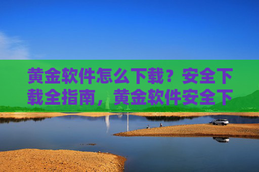 黄金软件怎么下载?安全下载全指南,黄金软件安全下载全指南 黄金软件怎么下载?安全下载全指南,黄金软件安全下载全指南