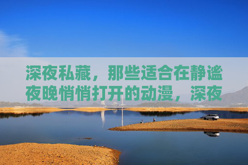 深夜私藏,那些适合在静谧夜晚悄悄打开的动漫,深夜私藏,静谧夜晚悄悄打开的动漫 深夜私藏,那些适合在静谧夜晚悄悄打开的动漫,深夜私藏,静谧夜晚悄悄打开的动漫