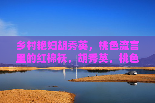 乡村艳妇胡秀英,桃色流言里的红棉袄,胡秀英,桃色流言里的红棉袄 乡村艳妇胡秀英,桃色流言里的红棉袄,胡秀英,桃色流言里的红棉袄