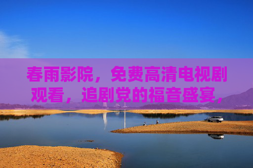 春雨影院，免费高清电视剧观看，追剧党的福音盛宴，春雨影院，免费高清追剧盛宴