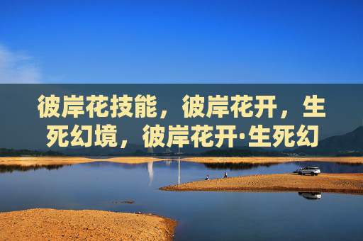 彼岸花技能,彼岸花开,生死幻境,彼岸花开·生死幻境 彼岸花技能,彼岸花开,生死幻境,彼岸花开·生死幻境