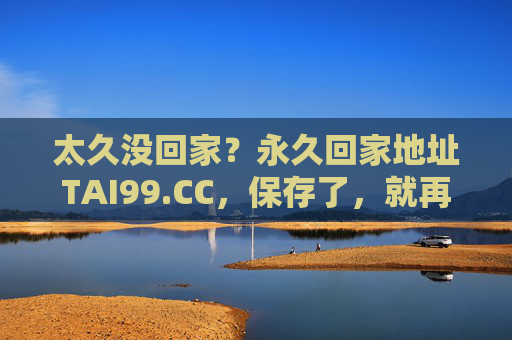 太久没回家？永久回家地址TAI99.CC，保存了，就再也不会迷路，永久回家地址TAI99.CC，保存再不迷路