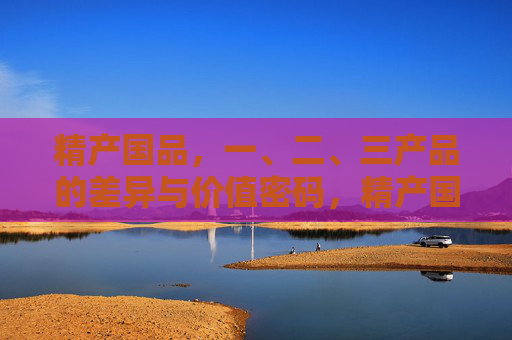 精产国品,一、二、三产品的差异与价值密码,精产国品,一二三产品的差异与价值密码 精产国品,一、二、三产品的差异与价值密码,精产国品,一二三产品的差异与价值密码