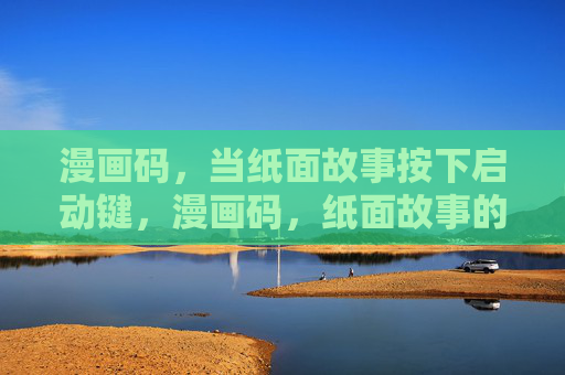 漫画码,当纸面故事按下启动键,漫画码,纸面故事的启动键 漫画码,当纸面故事按下启动键,漫画码,纸面故事的启动键