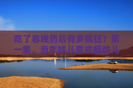 吃了春晚药后有多疯狂?第一集,当年味儿变成疯劲儿!春晚药第一集,年味儿秒变疯劲儿! 吃了春晚药后有多疯狂?第一集,当年味儿变成疯劲儿!春晚药第一集,年味儿秒变疯劲儿!