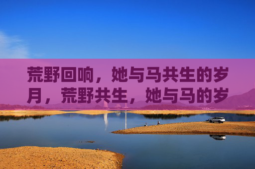 荒野回响,她与马共生的岁月,荒野共生,她与马的岁月 荒野回响,她与马共生的岁月,荒野共生,她与马的岁月
