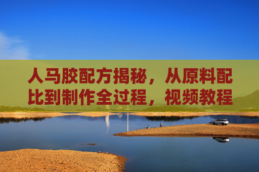 人马胶配方揭秘,从原料配比到制作全过程,视频教程手把手教你,人马胶配方揭秘,从原料配比到制作全过程,视频教程手把手教你 人马胶配方揭秘,从原料配比到制作全过程,视频教程手把手教你,人马胶配方揭秘,从原料配比到制作全过程,视频教程手把手教你