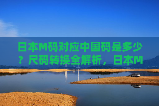 日本M码对应中国码是多少?尺码转换全解析,日本M码对应中国码是多少?尺码转换全解析 日本M码对应中国码是多少?尺码转换全解析,日本M码对应中国码是多少?尺码转换全解析