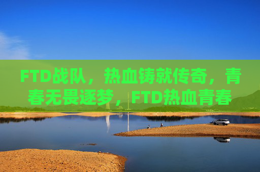 FTD战队,热血铸就传奇,青春无畏逐梦,FTD热血青春,无畏逐梦铸传奇 FTD战队,热血铸就传奇,青春无畏逐梦,FTD热血青春,无畏逐梦铸传奇