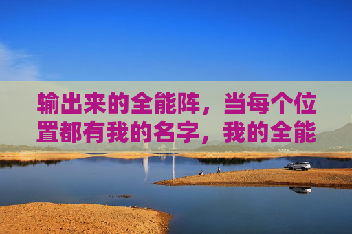 输出来的全能阵,当每个位置都有我的名字,我的全能阵,位位皆我名 输出来的全能阵,当每个位置都有我的名字,我的全能阵,位位皆我名