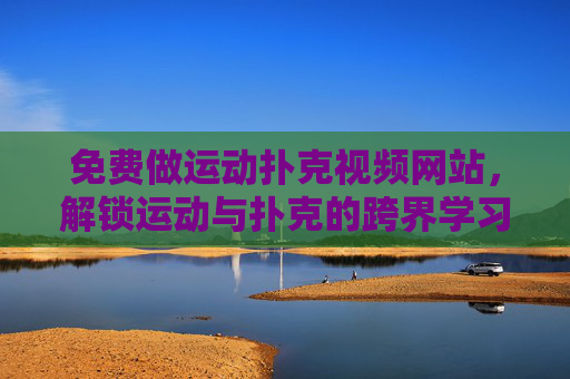 免费做运动扑克视频网站,解锁运动与扑克的跨界学习新阵地,免费运动扑克视频网站,解锁跨界学习新阵地 免费做运动扑克视频网站,解锁运动与扑克的跨界学习新阵地,免费运动扑克视频网站,解锁跨界学习新阵地