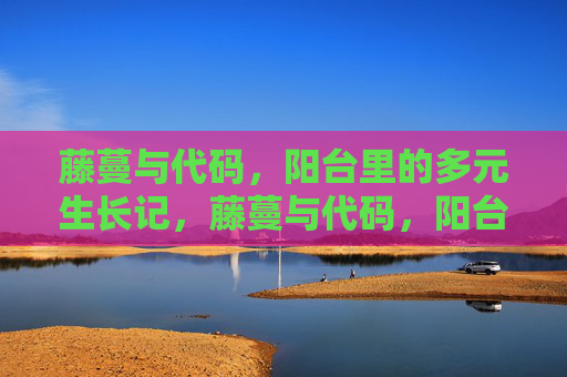 藤蔓与代码,阳台里的多元生长记,藤蔓与代码,阳台里的共生生长 藤蔓与代码,阳台里的多元生长记,藤蔓与代码,阳台里的共生生长