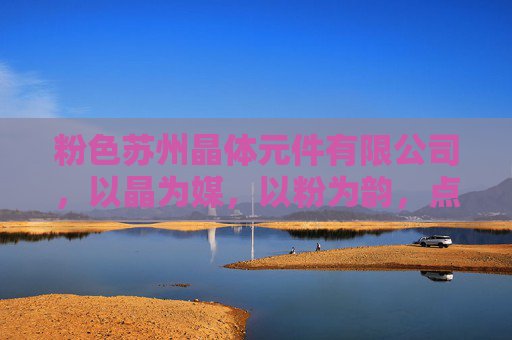粉色苏州晶体元件有限公司,以晶为媒,以粉为韵,点亮精密元件的苏州美学,晶粉苏州,精密元件的美学点亮 粉色苏州晶体元件有限公司,以晶为媒,以粉为韵,点亮精密元件的苏州美学,晶粉苏州,精密元件的美学点亮