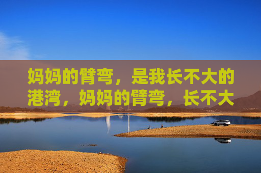 妈妈的臂弯,是我长不大的港湾,妈妈的臂弯,长不大的港湾 妈妈的臂弯,是我长不大的港湾,妈妈的臂弯,长不大的港湾
