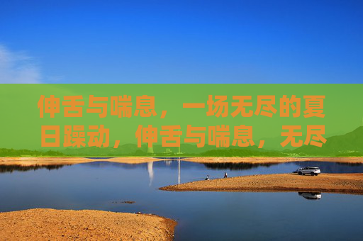 伸舌与喘息,一场无尽的夏日躁动,伸舌与喘息,无尽夏日躁动 伸舌与喘息,一场无尽的夏日躁动,伸舌与喘息,无尽夏日躁动