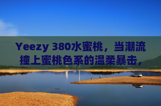 Yeezy 380水蜜桃,当潮流撞上蜜桃色系的温柔暴击,Yeezy 380水蜜桃,潮流撞上蜜桃色系的温柔暴击 Yeezy 380水蜜桃,当潮流撞上蜜桃色系的温柔暴击,Yeezy 380水蜜桃,潮流撞上蜜桃色系的温柔暴击