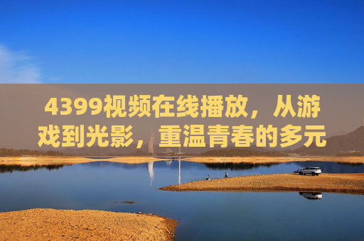 4399视频在线播放,从游戏到光影,重温青春的多元娱乐入口,4399视频,从游戏到光影,重温青春的多元娱乐入口 4399视频在线播放,从游戏到光影,重温青春的多元娱乐入口,4399视频,从游戏到光影,重温青春的多元娱乐入口