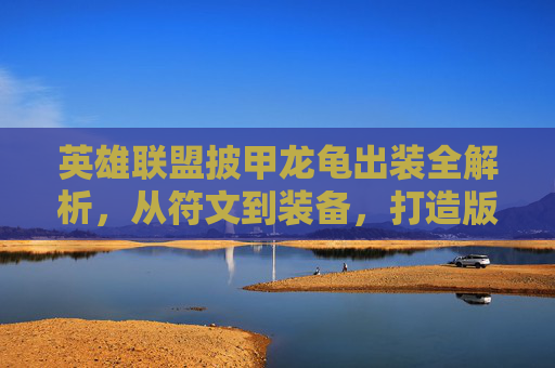 英雄联盟披甲龙龟出装全解析，从符文到装备，打造版本最强坦克战士，英雄联盟披甲龙龟出装全解析，从符文到装备打造版本最强坦克战士
